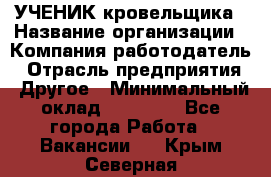 УЧЕНИК кровельщика › Название организации ­ Компания-работодатель › Отрасль предприятия ­ Другое › Минимальный оклад ­ 20 000 - Все города Работа » Вакансии   . Крым,Северная